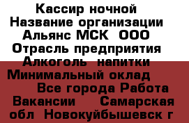 Кассир ночной › Название организации ­ Альянс-МСК, ООО › Отрасль предприятия ­ Алкоголь, напитки › Минимальный оклад ­ 25 000 - Все города Работа » Вакансии   . Самарская обл.,Новокуйбышевск г.